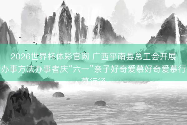 2026世界杯体彩官网 广西平南县总工会开展新办事方法办事者庆“六一”亲子好奇爱慕好奇爱慕行径