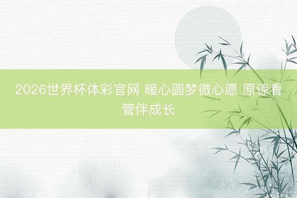 2026世界杯体彩官网 暖心圆梦微心愿 原谅看管伴成长