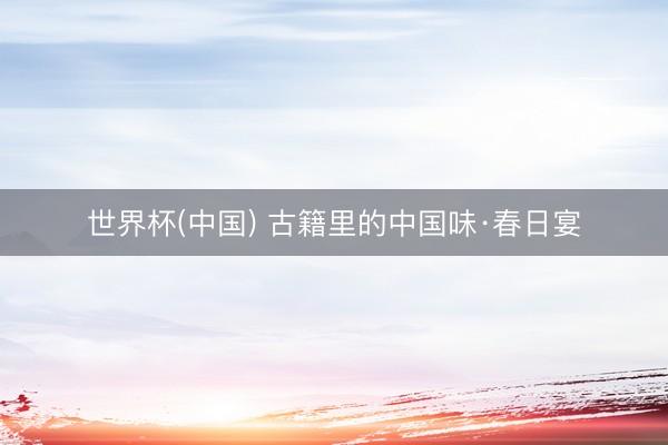 世界杯(中国) 古籍里的中国味·春日宴