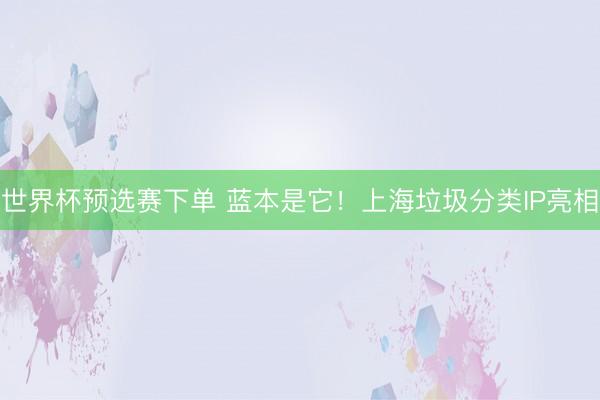 世界杯预选赛下单 蓝本是它！上海垃圾分类IP亮相
