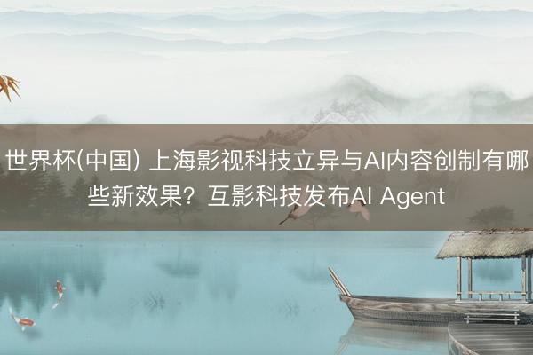 世界杯(中国) 上海影视科技立异与AI内容创制有哪些新效果?互影科技发布AI Agent