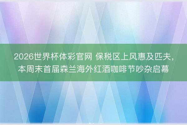 2026世界杯体彩官网 保税区上风惠及匹夫，本周末首届森兰海外红酒咖啡节吵杂启幕