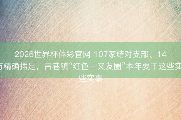 2026世界杯体彩官网 107家结对支部、147万精确插足，吕巷镇“红色一又友圈”本年要干这些实事