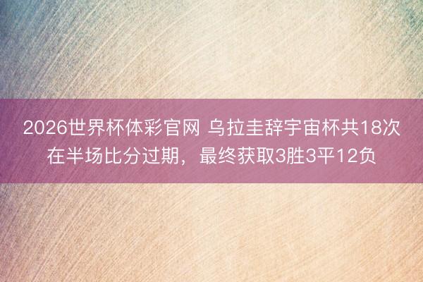 2026世界杯体彩官网 乌拉圭辞宇宙杯共18次在半场比分过期，最终获取3胜3平12负