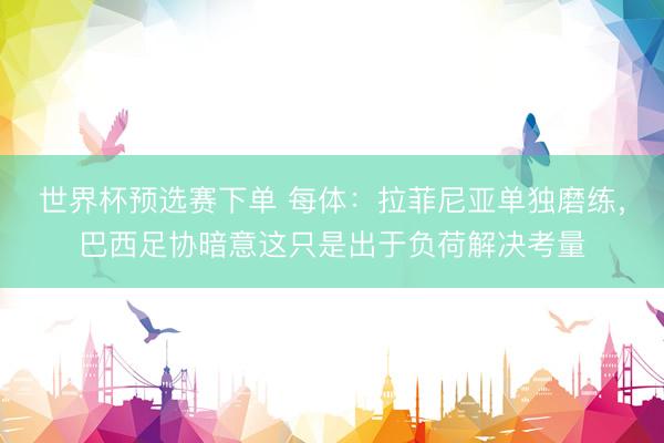 世界杯预选赛下单 每体：拉菲尼亚单独磨练，巴西足协暗意这只是出于负荷解决考量