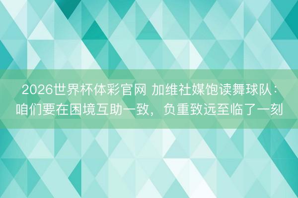 2026世界杯体彩官网 加维社媒饱读舞球队：咱们要在困境互助一致，负重致远至临了一刻