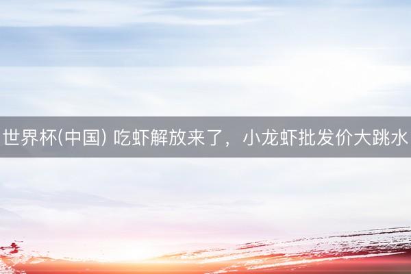 世界杯(中国) 吃虾解放来了，小龙虾批发价大跳水