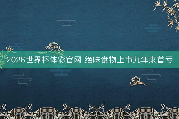 2026世界杯体彩官网 绝味食物上市九年来首亏