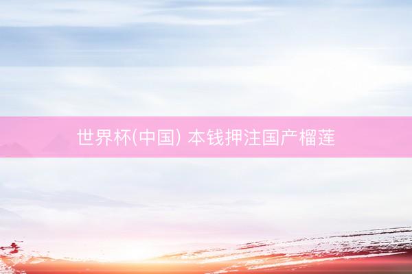 世界杯(中国) 本钱押注国产榴莲