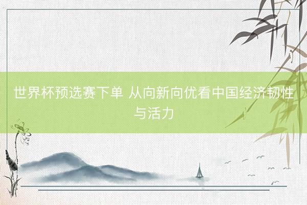 世界杯预选赛下单 从向新向优看中国经济韧性与活力