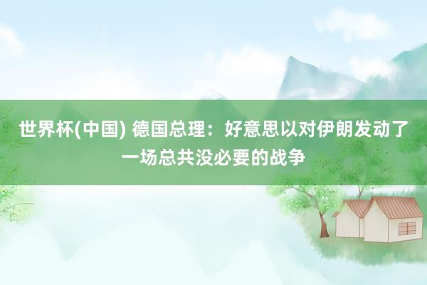 世界杯(中国) 德国总理:好意思以对伊朗发动了一场总共没必要的战争