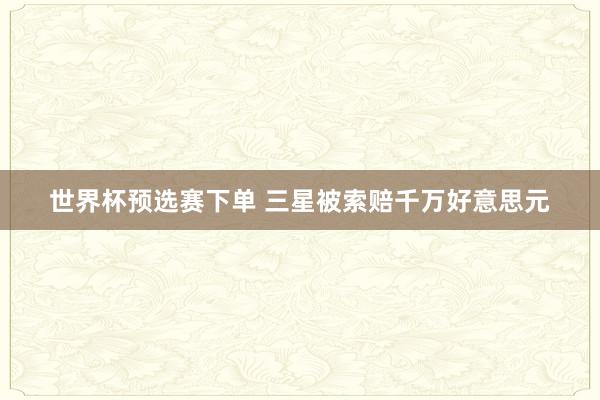 世界杯预选赛下单 三星被索赔千万好意思元
