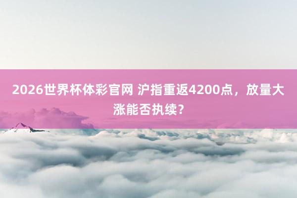 2026世界杯体彩官网 沪指重返4200点，放量大涨能否执续？