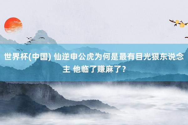 世界杯(中国) 仙逆申公虎为何是最有目光狠东说念主 他临了赚麻了？