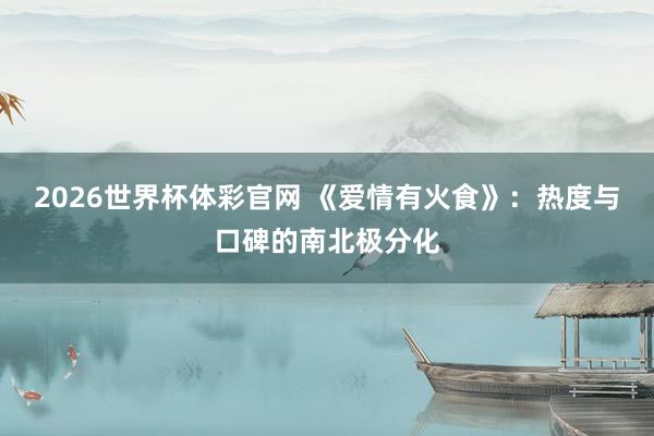 2026世界杯体彩官网 《爱情有火食》：热度与口碑的南北极分化