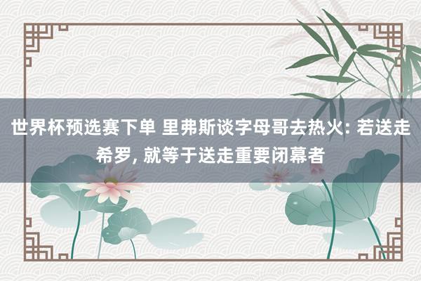 世界杯预选赛下单 里弗斯谈字母哥去热火: 若送走希罗, 就等于送走重要闭幕者