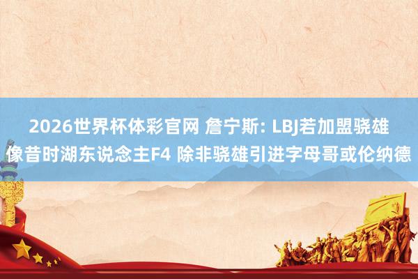 2026世界杯体彩官网 詹宁斯: LBJ若加盟骁雄像昔时湖东说念主F4 除非骁雄引进字母哥或伦纳德