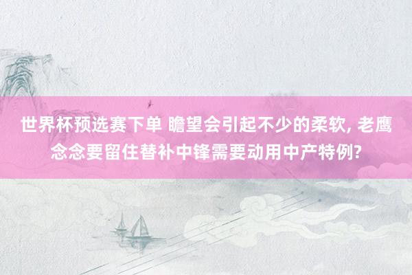 世界杯预选赛下单 瞻望会引起不少的柔软， 老鹰念念要留住替补中锋需要动用中产特例?