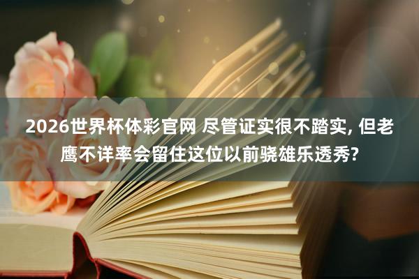 2026世界杯体彩官网 尽管证实很不踏实， 但老鹰不详率会留住这位以前骁雄乐透秀?