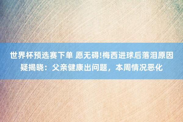世界杯预选赛下单 愿无碍!梅西进球后落泪原因疑揭晓：父亲健康出问题，本周情况恶化