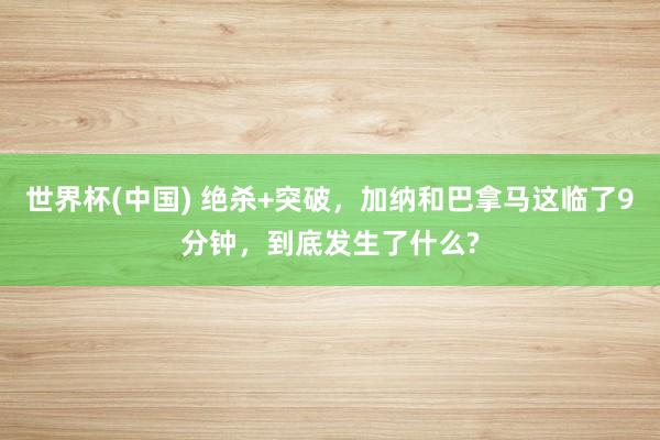 世界杯(中国) 绝杀+突破，加纳和巴拿马这临了9分钟，到底发生了什么?