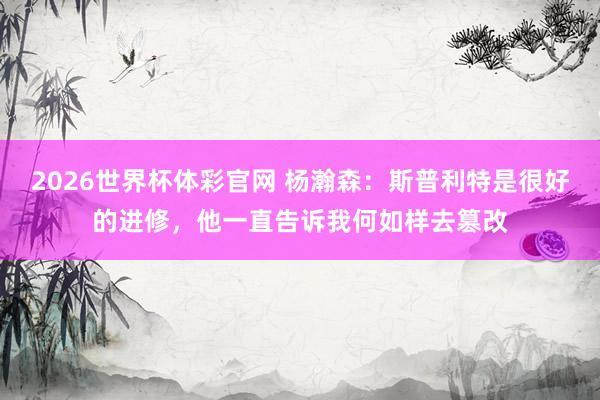 2026世界杯体彩官网 杨瀚森：斯普利特是很好的进修，他一直告诉我何如样去篡改