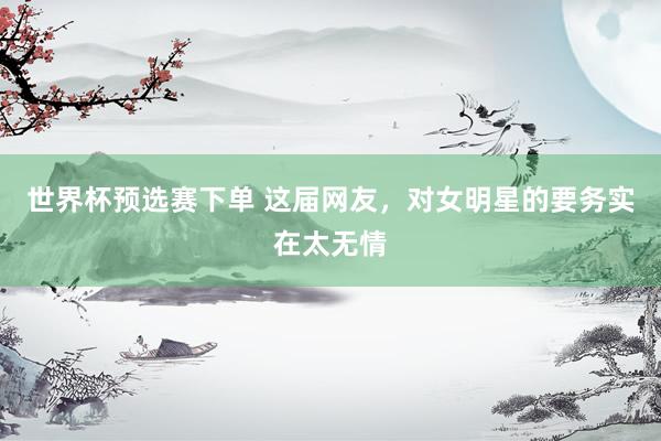 世界杯预选赛下单 这届网友，对女明星的要务实在太无情